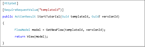 [HttpGet] [RequireRequestValue("templateId")] public ActionResult StartTutorial(Guid templateId, Guid? versionId) { FlowModel model = GetNewFlow(templateId, versionId);  return View(model); } 