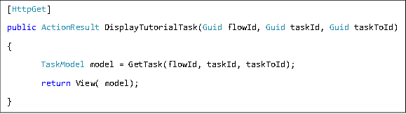 [HttpGet] public ActionResult DisplayTutorialTask(Guid flowId, Guid taskId, Guid taskToId) { TaskModel model = GetTask(flowId, taskId, taskToId);  return View( model); } 